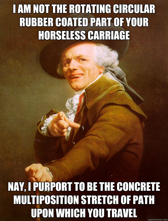 I am not the rotating circular rubber coated part of your horseless carriage Nay, I purport to be the concrete multiposition stretch of path upon which you travel  Joseph Ducreux