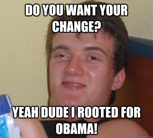 Do you want your  change? yeah dude i rooted for obama! - Do you want your  change? yeah dude i rooted for obama!  10 Guy