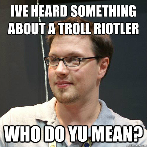 I´ve heard something about a troll riotler WHO do yu mean?  