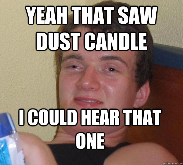 Yeah that saw dust candle  I could hear that one  10 Guy