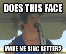 Does this face make me sing better? - Does this face make me sing better?  Brogan