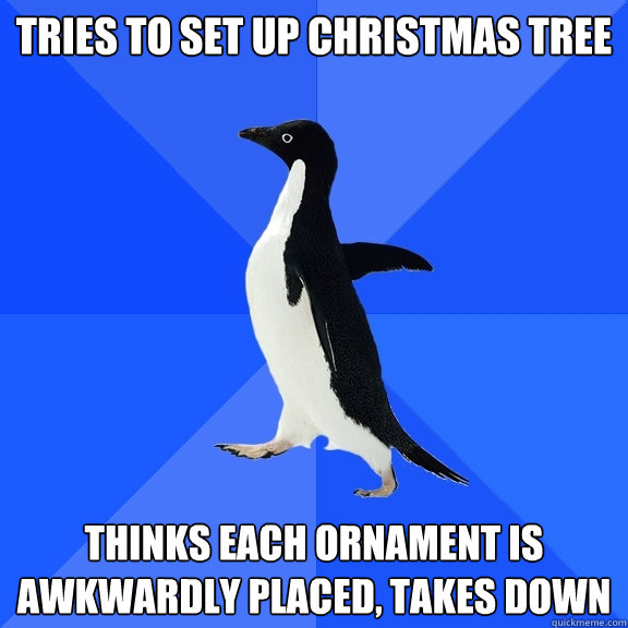 Tries to set up christmas tree thinks each ornament is awkwardly placed, takes down  Socially Awkward Penguin