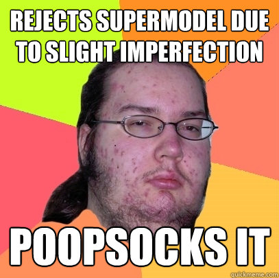 Rejects supermodel due to slight imperfection poopsocks it   Butthurt Dweller