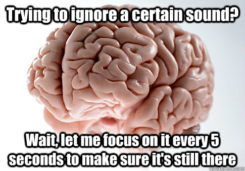 Trying to ignore a certain sound? Wait, let me focus on it every 5 seconds to make sure it's still there  Scumbag Brain