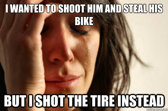 I wanted to shoot him and steal his bike but I shot the tire instead - I wanted to shoot him and steal his bike but I shot the tire instead  First World Problems