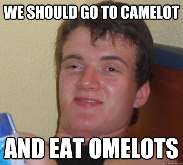 We Should Go to camelot And eat omelots  10 Guy