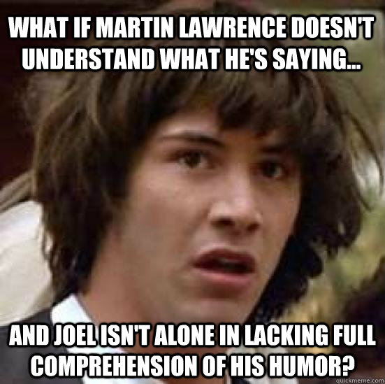 What if Martin Lawrence doesn't understand what he's saying... And Joel isn't alone in lacking full comprehension of his humor?  conspiracy keanu