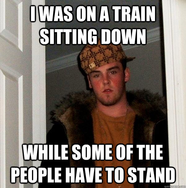 I was on a train sitting down  while some of the people have to stand - I was on a train sitting down  while some of the people have to stand  Scumbag Steve