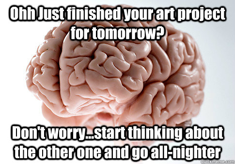 Ohh Just finished your art project for tomorrow? Don't worry...start thinking about the other one and go all-nighter  Scumbag Brain