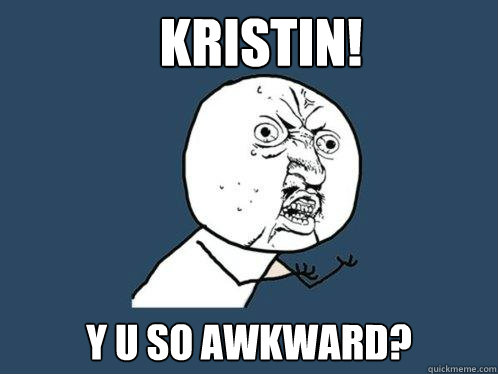 kristin! y u so awkward?  Y U No