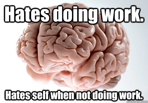 Hates doing work. Hates self when not doing work.   Scumbag Brain