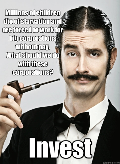 Millions of children die of starvation and are forced to work for big corporations without pay. 
What should we do with these corporations? Invest  Le Snob