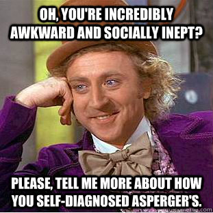 Oh, you're incredibly awkward and socially inept? Please, tell me more about how you self-diagnosed Asperger's.  Condescending Wonka