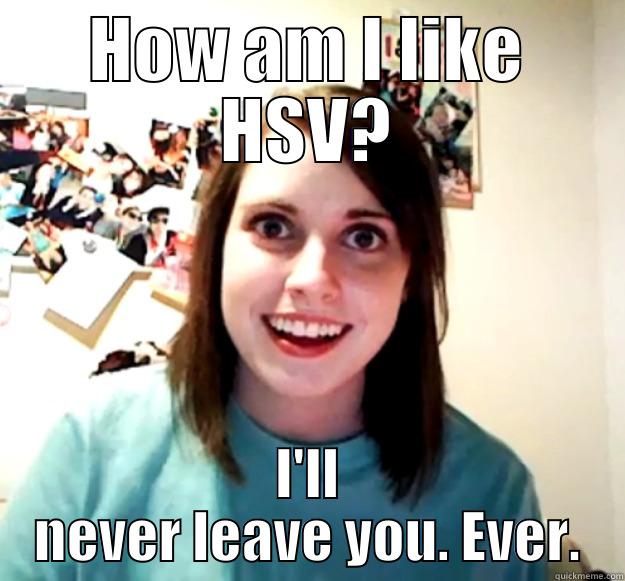 HOW AM I LIKE HSV? I'LL NEVER LEAVE YOU. EVER. Overly Attached Girlfriend