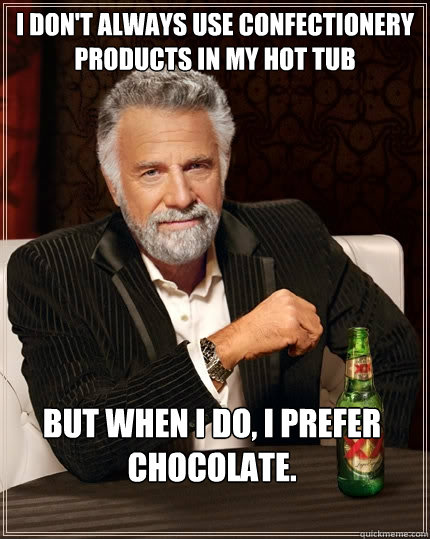 I don't always use confectionery products in my hot tub But when I do, I prefer chocolate.  The Most Interesting Man In The World