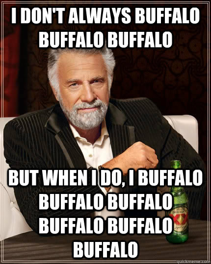 I don't always buffalo Buffalo buffalo but when I do, I buffalo buffalo Buffalo buffalo Buffalo buffalo - I don't always buffalo Buffalo buffalo but when I do, I buffalo buffalo Buffalo buffalo Buffalo buffalo  The Most Interesting Man In The World