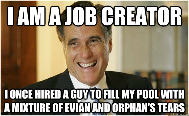 I am a job creator I once hired a guy to fill my pool with a mixture of evian and orphan's tears  Mitt Romney