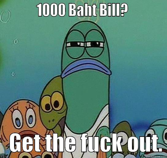            1000 BAHT BILL?               GET THE FUCK OUT. Serious fish SpongeBob