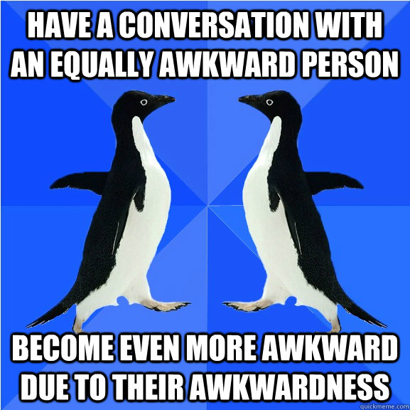 Have a conversation with an equally awkward person become even more awkward due to their awkwardness - Have a conversation with an equally awkward person become even more awkward due to their awkwardness  Socially awkward penguins