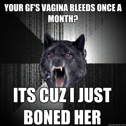 Your gf's vagina bleeds once a month? its cuz i just
boned her  Insanity Wolf