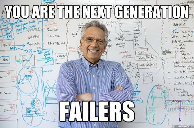 you are the next generation failers  Engineering Professor