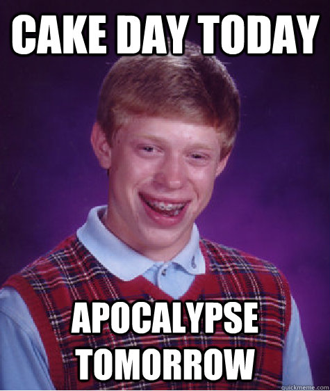 Cake Day Today Apocalypse Tomorrow  Bad Luck Brian