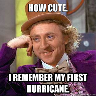 how cute.

 i remember my first hurricane. - how cute.

 i remember my first hurricane.  Condescending Wonka