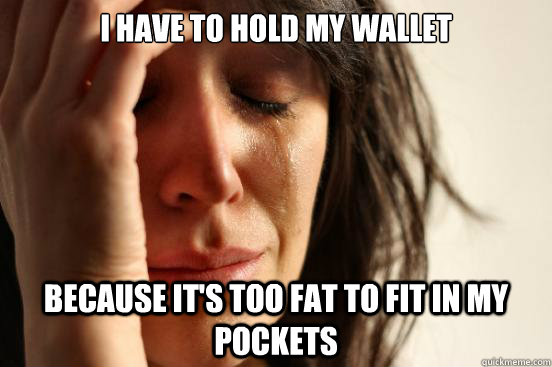 I have to hold my wallet  because it's too fat to fit in my pockets  First World Problems