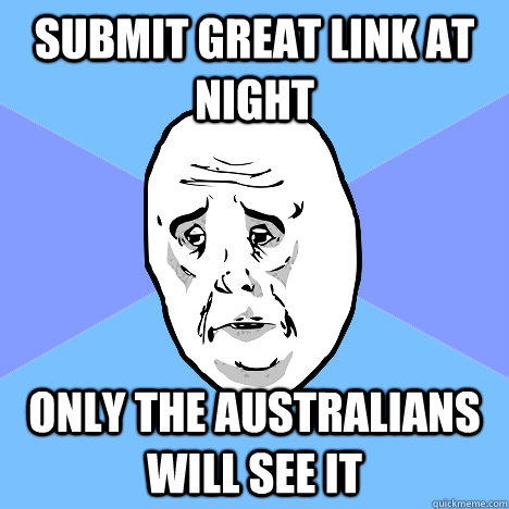 submit great link at night  only the australians will see it  Okay Guy