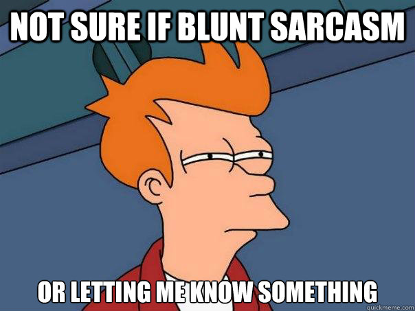 Not sure if blunt sarcasm or letting me know something  Futurama Fry