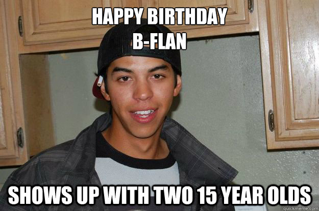 happy birthday
b-flan Shows up with two 15 year olds  