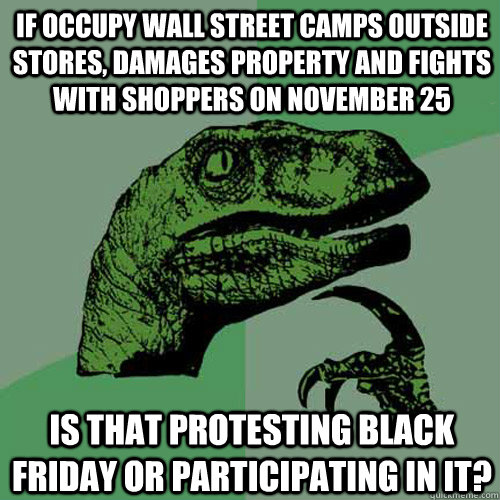 if occupy wall street camps outside stores, damages property and fights with shoppers on november 25 is that protesting black friday or participating in it?  Philosoraptor