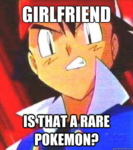 Girlfriend Is that a rare pokemon?  Angry Ash