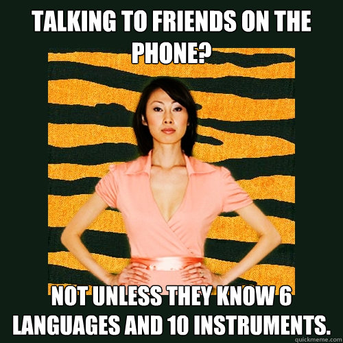 Talking to friends on the phone? Not unless they know 6 languages and 10 instruments.  Tiger Mom