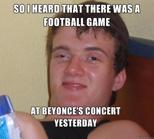 So I heard that there was a football game At Beyonce's concert yesterday   10 Guy