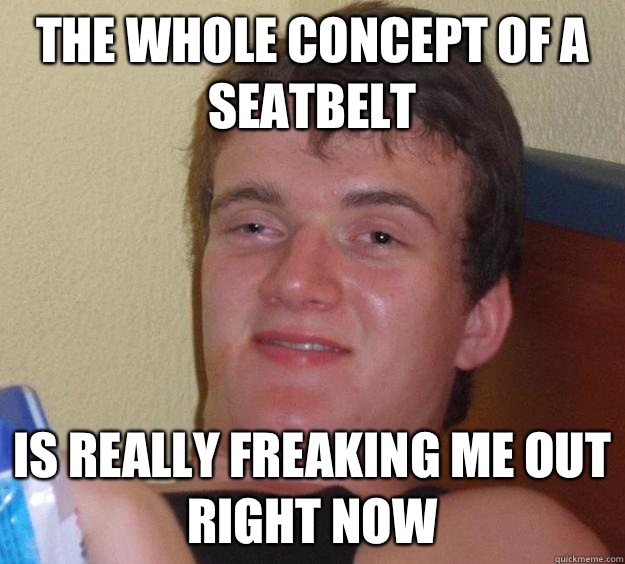 The whole concept of a seatbelt Is really freaking me out right now - The whole concept of a seatbelt Is really freaking me out right now  10 Guy