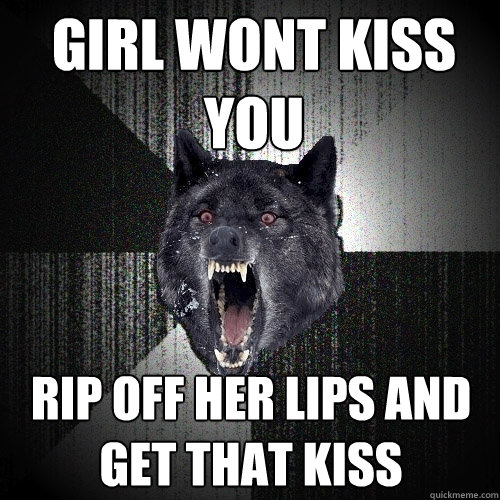 girl wont kiss you rip off her lips and get that kiss  Insanity Wolf