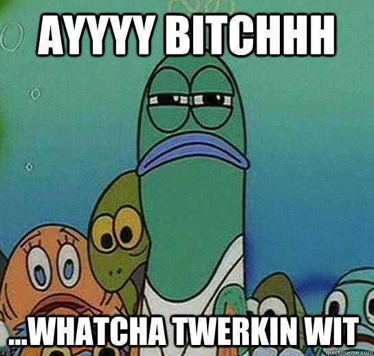 Ayyyy Bitchhh ...whatcha twerkin wit  Serious fish SpongeBob