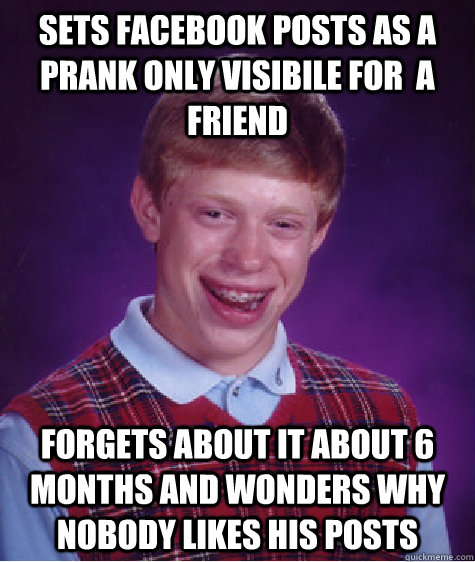 Sets facebook posts as a prank only visibile for  a friend forgets about it about 6 months and wonders why nobody likes his posts - Sets facebook posts as a prank only visibile for  a friend forgets about it about 6 months and wonders why nobody likes his posts  Bad Luck Brian