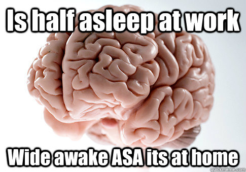 Is half asleep at work Wide awake ASA its at home  Scumbag Brain