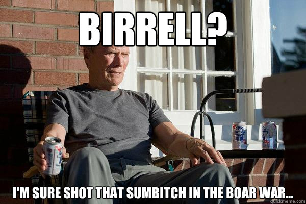 Birrell? I'm sure shot that sumbitch in the Boar War...  Feels Old Man