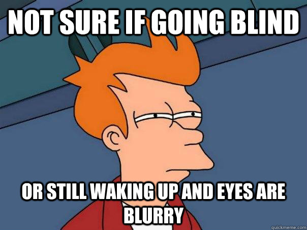 Not sure if going blind Or still waking up and eyes are blurry - Not sure if going blind Or still waking up and eyes are blurry  Futurama Fry