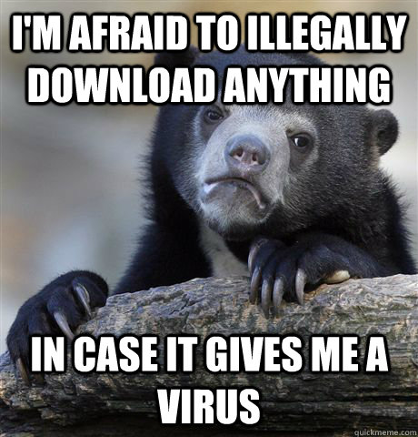 I'm afraid to illegally download anything in case it gives me a virus  Confession Bear