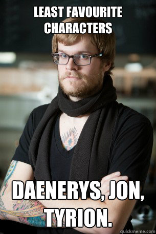 Least Favourite characters Daenerys, Jon, Tyrion.  Hipster Barista