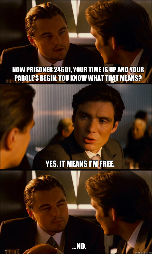 Now prisoner 24601, your time is up and your parole's begin. You know what that means? Yes, it means I'm free. ...No.  Inception