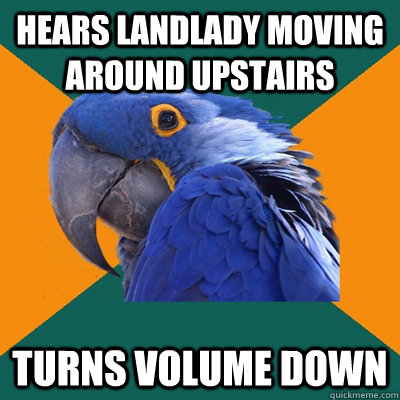 Hears landlady moving around upstairs turns volume down  Paranoid Parrot