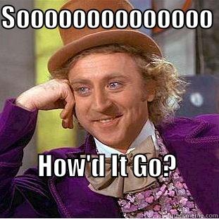 SOOOOOOOOOOOOOO HOW'D IT GO?                                     Condescending Wonka