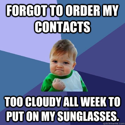 Forgot to order my contacts Too cloudy all week to put on my sunglasses.  Success Kid