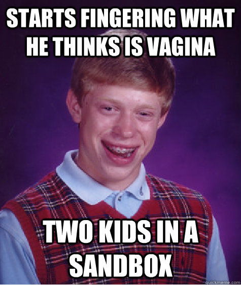 Starts fingering what he thinks is vagina Two kids in a sandbox   Bad Luck Brian