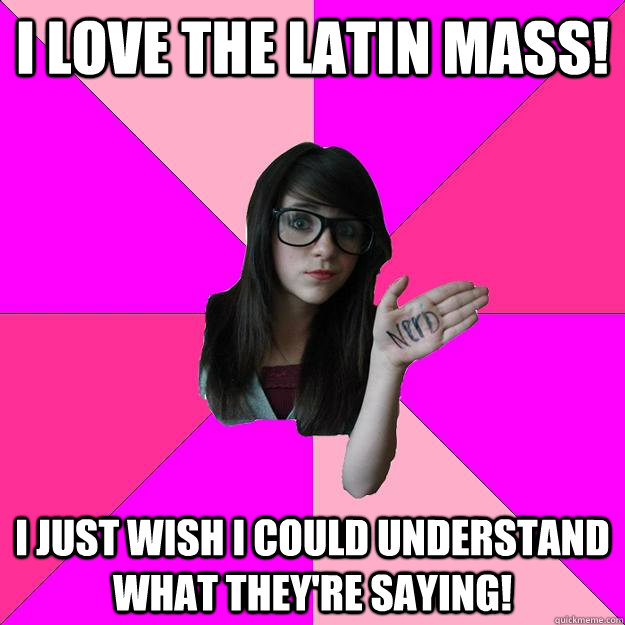 I love the latin mass! I just wish i could understand what they're saying!  Idiot Nerd Girl